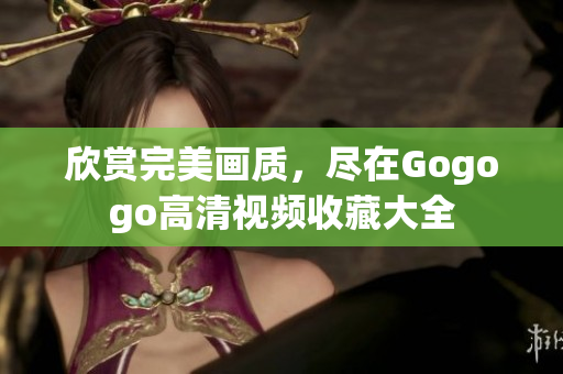 欣赏完美画质，尽在Gogogo高清视频收藏大全