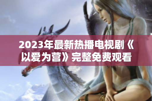 2023年最新热播电视剧《以爱为营》完整免费观看