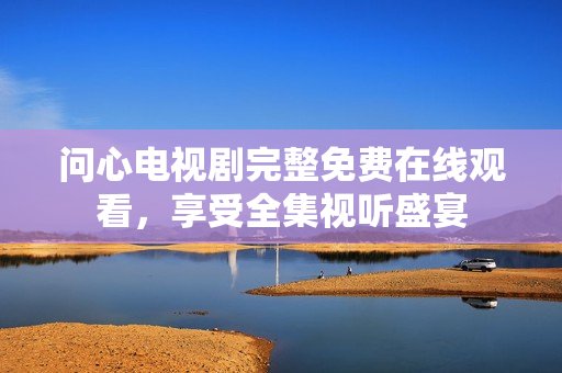 问心电视剧完整免费在线观看，享受全集视听盛宴