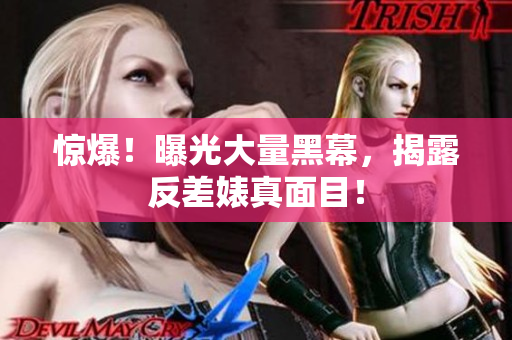 惊爆！曝光大量黑幕，揭露反差婊真面目！