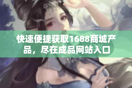 快速便捷获取1688商城产品，尽在成品网站入口