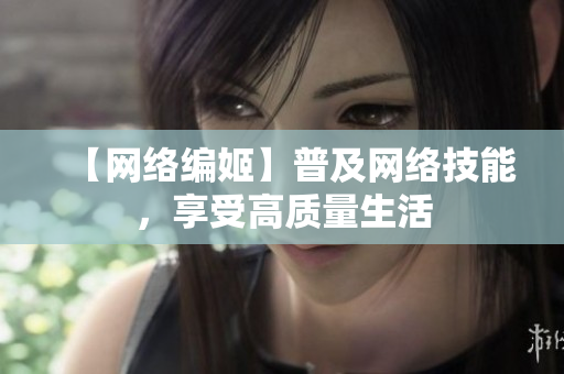 【网络编姬】普及网络技能，享受高质量生活