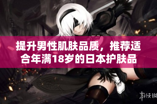 提升男性肌肤品质，推荐适合年满18岁的日本护肤品