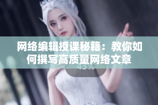网络编辑授课秘籍：教你如何撰写高质量网络文章