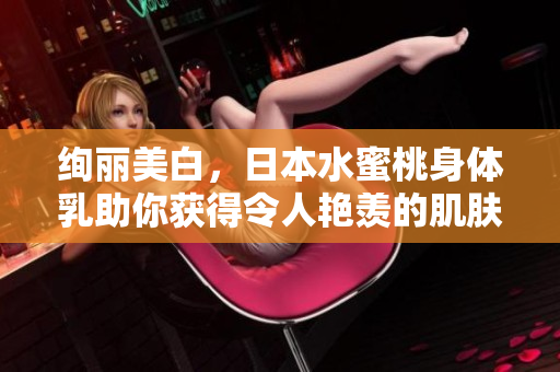 绚丽美白，日本水蜜桃身体乳助你获得令人艳羡的肌肤