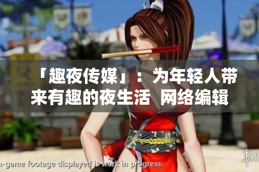 「趣夜传媒」：为年轻人带来有趣的夜生活  网络编辑专访