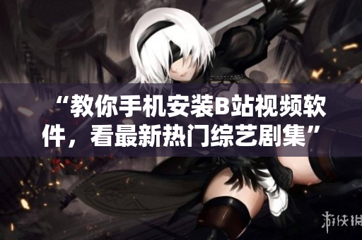 “教你手机安装B站视频软件，看最新热门综艺剧集”