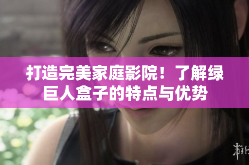 打造完美家庭影院！了解绿巨人盒子的特点与优势
