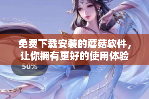 免费下载安装的蘑菇软件，让你拥有更好的使用体验