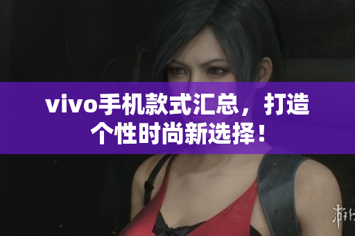 vivo手机款式汇总，打造个性时尚新选择！