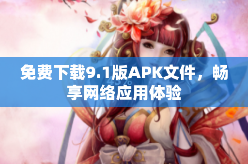 免费下载9.1版APK文件，畅享网络应用体验