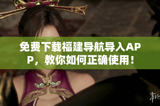 免费下载福建导航导入APP，教你如何正确使用！