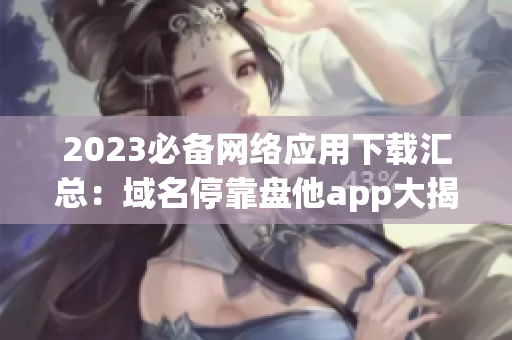 2023必备网络应用下载汇总：域名停靠盘他app大揭秘！