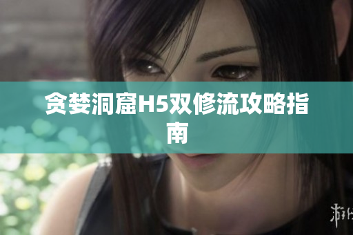 贪婪洞窟H5双修流攻略指南