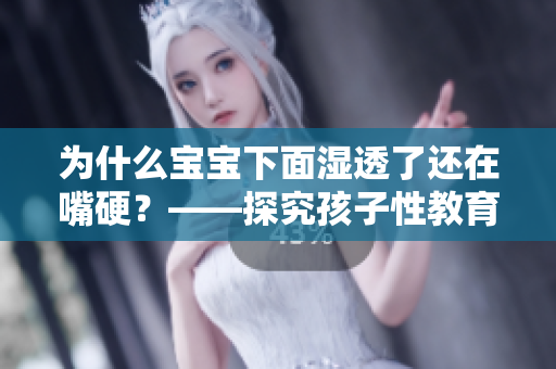 为什么宝宝下面湿透了还在嘴硬？——探究孩子性教育问题