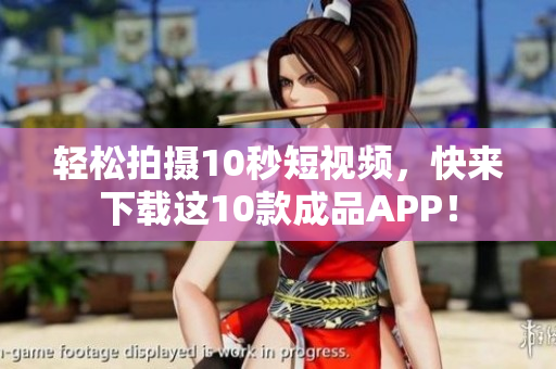 轻松拍摄10秒短视频，快来下载这10款成品APP！
