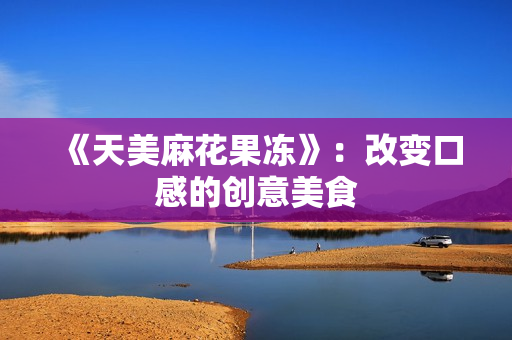 《天美麻花果冻》：改变口感的创意美食