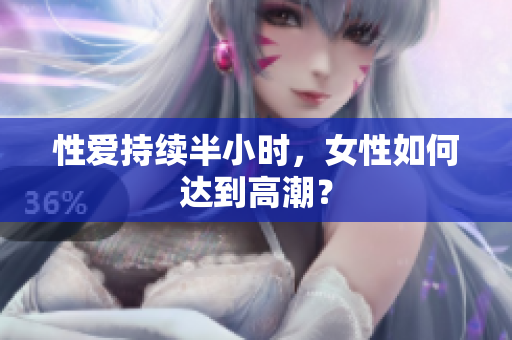 性爱持续半小时，女性如何达到高潮？