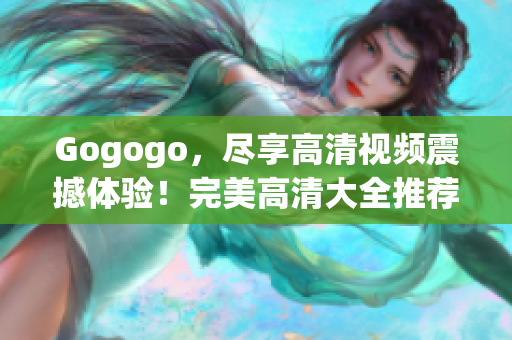 Gogogo，尽享高清视频震撼体验！完美高清大全推荐！