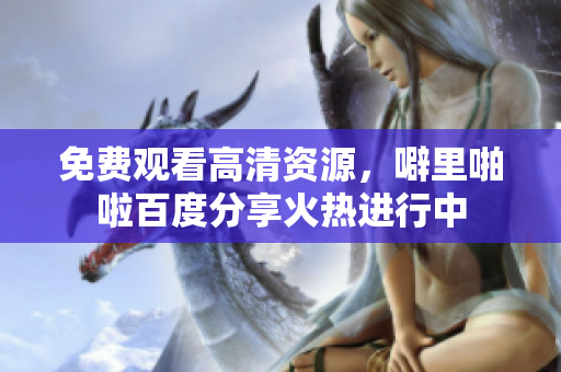 免费观看高清资源，噼里啪啦百度分享火热进行中