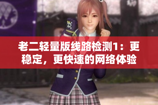 老二轻量版线路检测1：更稳定，更快速的网络体验