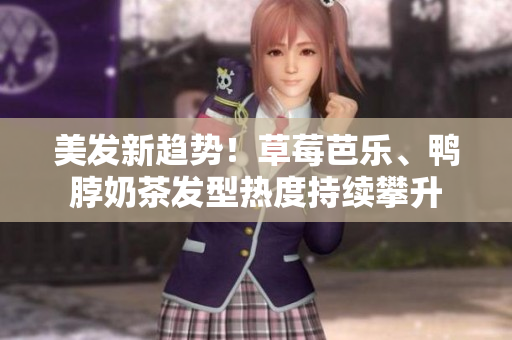 美发新趋势！草莓芭乐、鸭脖奶茶发型热度持续攀升