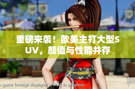 重磅来袭！欧美主打大型SUV，颜值与性能并存
