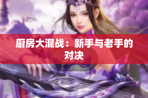 厨房大混战：新手与老手的对决