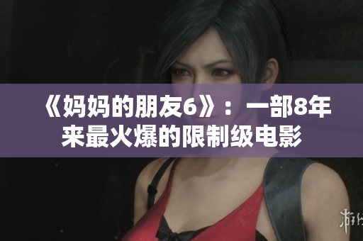《妈妈的朋友6》：一部8年来最火爆的限制级电影