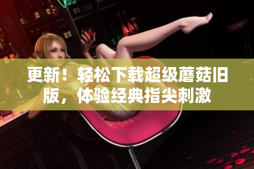更新！轻松下载超级蘑菇旧版，体验经典指尖刺激