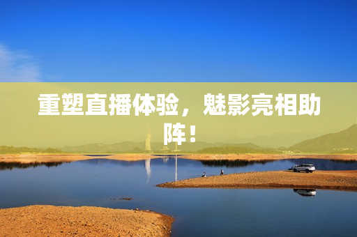 重塑直播体验，魅影亮相助阵！