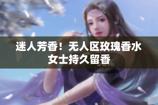 迷人芳香！无人区玫瑰香水女士持久留香