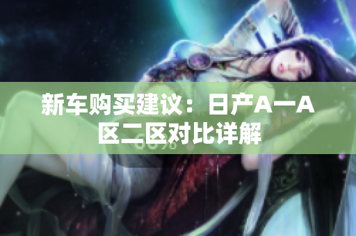 新车购买建议：日产A一A区二区对比详解