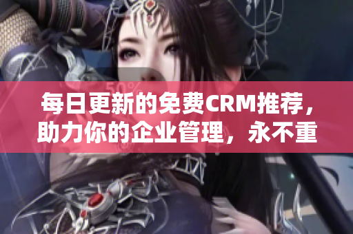 每日更新的免费CRM推荐，助力你的企业管理，永不重复！