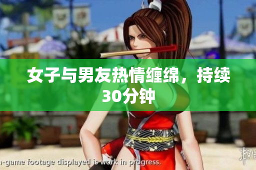 女子与男友热情缠绵，持续30分钟