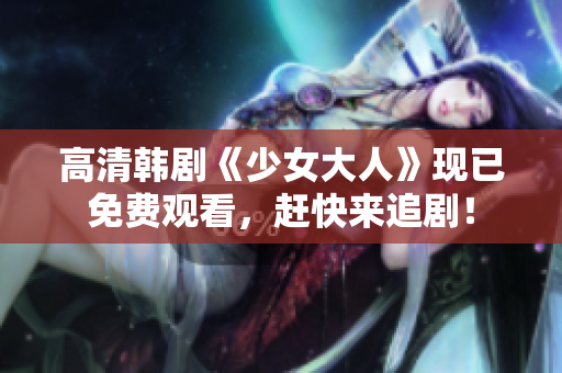 高清韩剧《少女大人》现已免费观看，赶快来追剧！