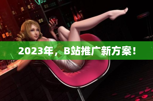 2023年，B站推广新方案！