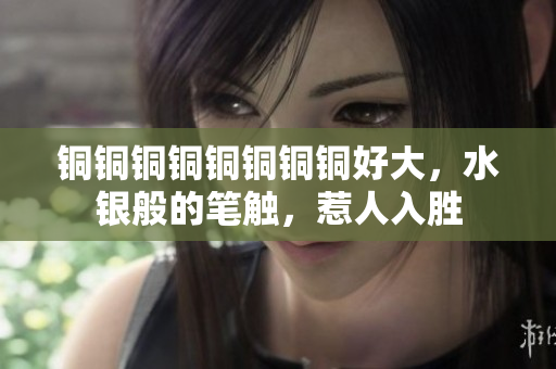 铜铜铜铜铜铜铜铜好大，水银般的笔触，惹人入胜