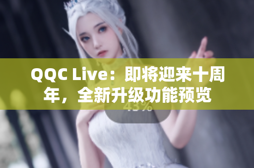 QQC Live：即将迎来十周年，全新升级功能预览