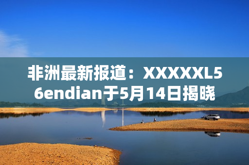 非洲最新报道：XXXXXL56endian于5月14日揭晓