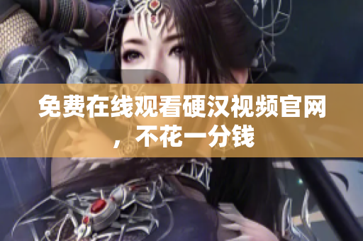 免费在线观看硬汉视频官网，不花一分钱