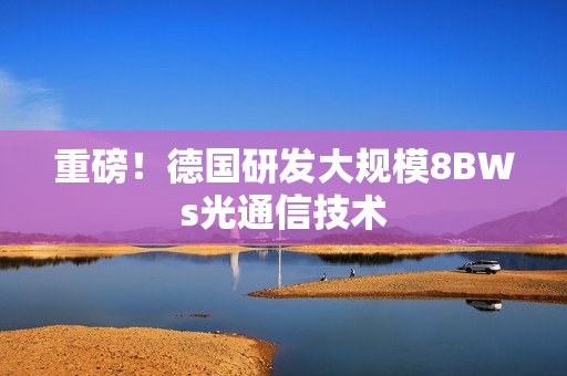 重磅！德国研发大规模8BWs光通信技术