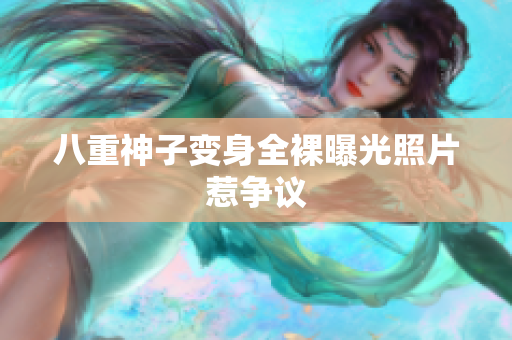 八重神子变身全裸曝光照片惹争议