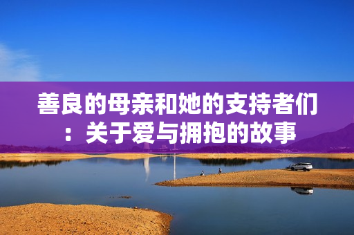 善良的母亲和她的支持者们：关于爱与拥抱的故事