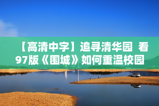 【高清中字】追寻清华园  看97版《围城》如何重温校园爱情