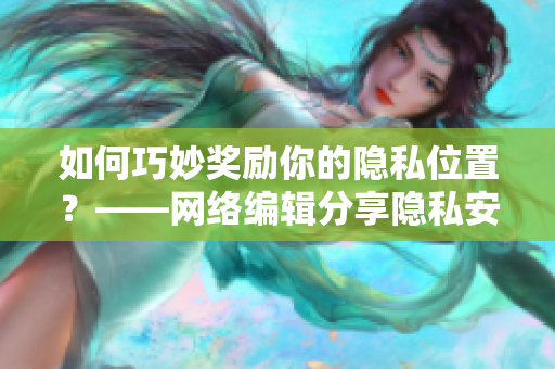 如何巧妙奖励你的隐私位置？——网络编辑分享隐私安全提示