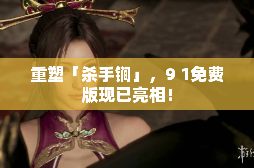 重塑「杀手锏」，9 1免费版现已亮相！