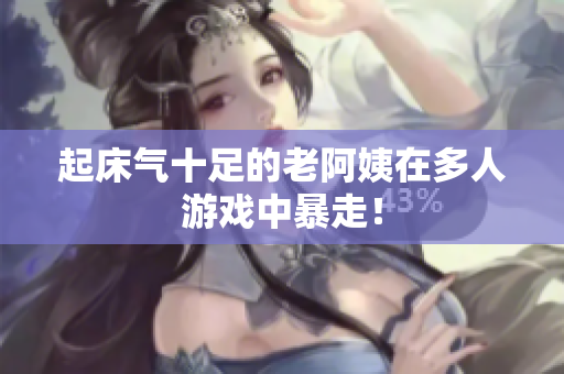 起床气十足的老阿姨在多人游戏中暴走！