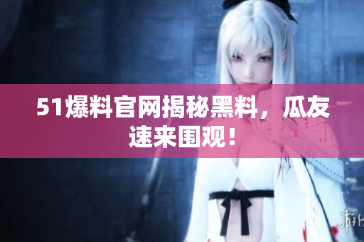 51爆料官网揭秘黑料，瓜友速来围观！