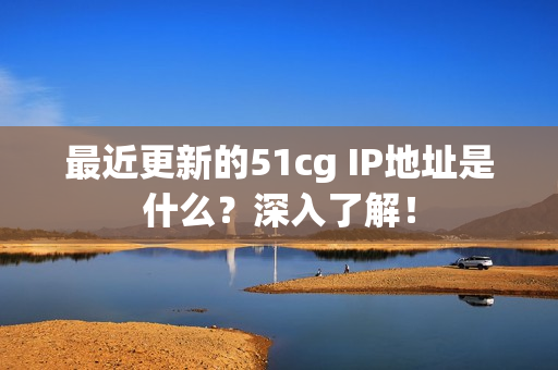 最近更新的51cg IP地址是什么？深入了解！